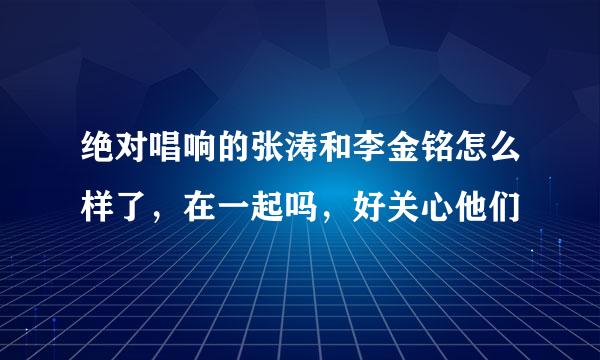 绝对唱响的张涛和李金铭怎么样了，在一起吗，好关心他们