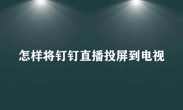 怎样将钉钉直播投屏到电视