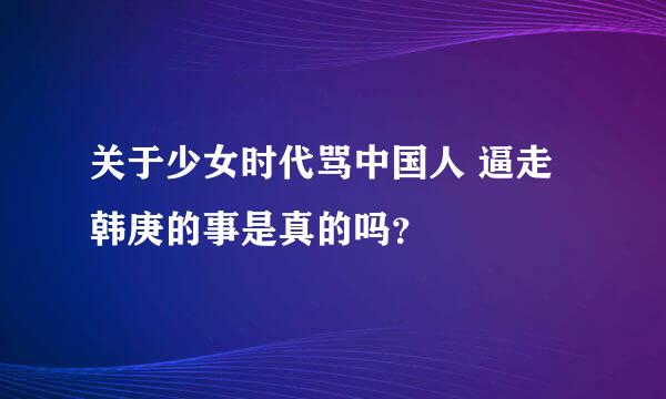 关于少女时代骂中国人 逼走韩庚的事是真的吗？