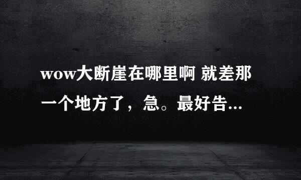 wow大断崖在哪里啊 就差那一个地方了，急。最好告诉我在地图的哪个方向上