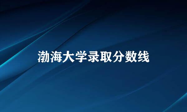 渤海大学录取分数线