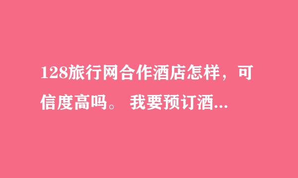 128旅行网合作酒店怎样，可信度高吗。 我要预订酒店，但是不知道这网站怎样？