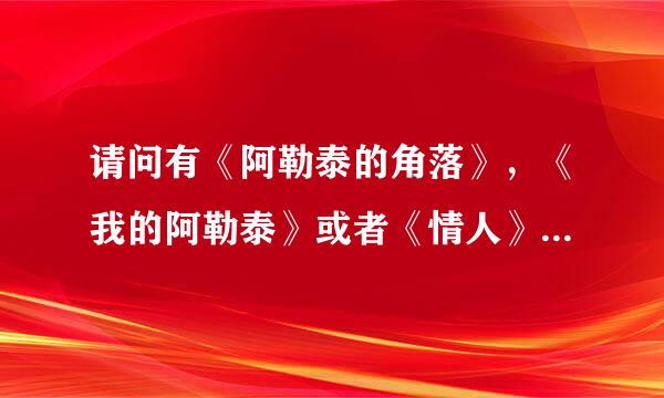 请问有《阿勒泰的角落》，《我的阿勒泰》或者《情人》的txt吗，可以发给我么？谢谢了哈，在网上下载不了