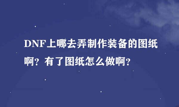 DNF上哪去弄制作装备的图纸啊？有了图纸怎么做啊？