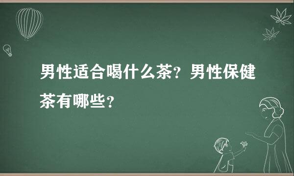 男性适合喝什么茶？男性保健茶有哪些？