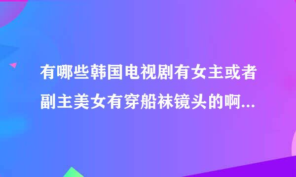 有哪些韩国电视剧有女主或者副主美女有穿船袜镜头的啊 跪求 谢谢了 好