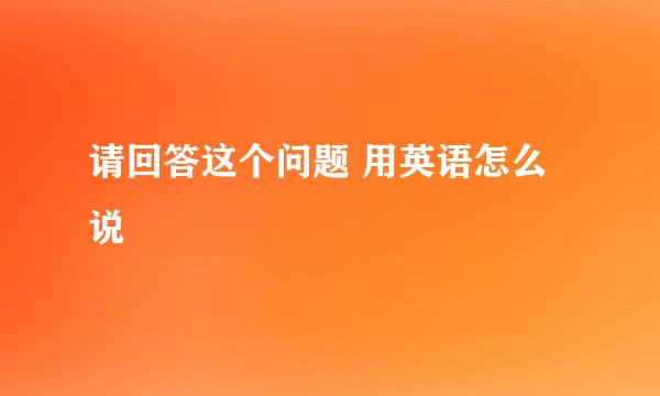 请回答这个问题 用英语怎么说