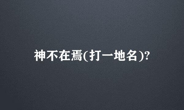 神不在焉(打一地名)?