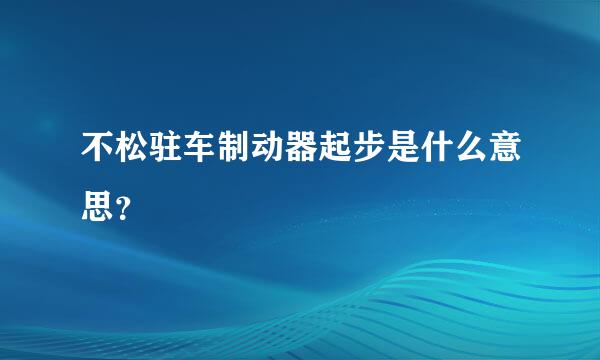 不松驻车制动器起步是什么意思？