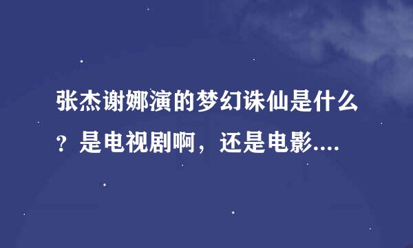 张杰谢娜演的梦幻诛仙是什么？是电视剧啊，还是电影.......还是什么？什么时候上映...