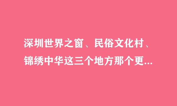 深圳世界之窗、民俗文化村、锦绣中华这三个地方那个更好玩些？