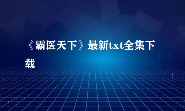 《霸医天下》最新txt全集下载