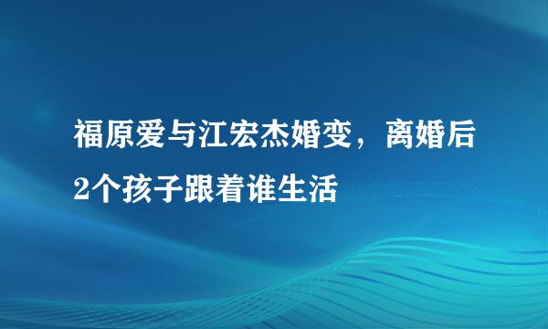 福原爱与江宏杰婚变，离婚后2个孩子跟着谁生活