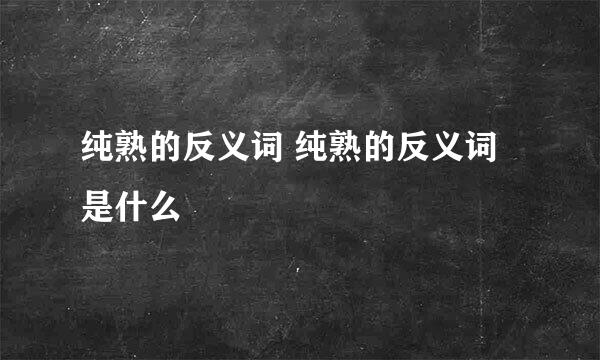 纯熟的反义词 纯熟的反义词是什么