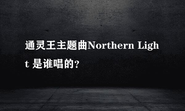 通灵王主题曲Northern Light 是谁唱的？