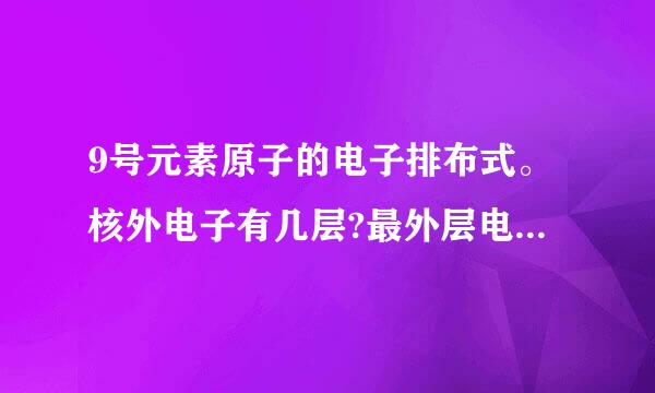 9号元素原子的电子排布式。核外电子有几层?最外层电子数为多少？