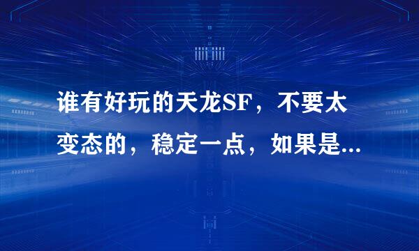 谁有好玩的天龙SF，不要太变态的，稳定一点，如果是侏罗纪就不要说了，没法注册。能注册的说下.谢了