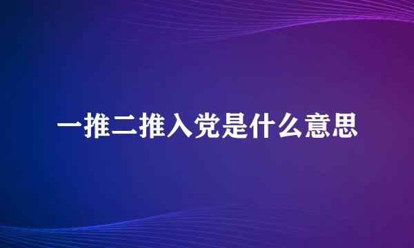 一推二推入党是什么意思