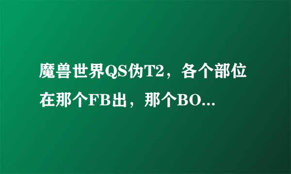 魔兽世界QS伪T2，各个部位在那个FB出，那个BOSS，FB在那里。。。新手求4.3幻化求帮忙~