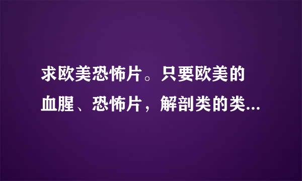 求欧美恐怖片。只要欧美的 血腥、恐怖片，解剖类的类似电锯 德州，越变态越好，情节不错的，感谢 不要复制