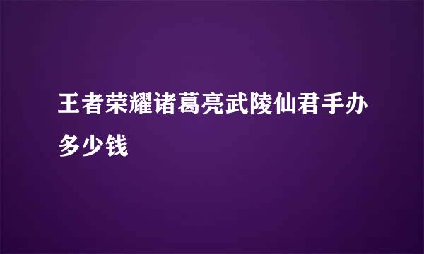 王者荣耀诸葛亮武陵仙君手办多少钱