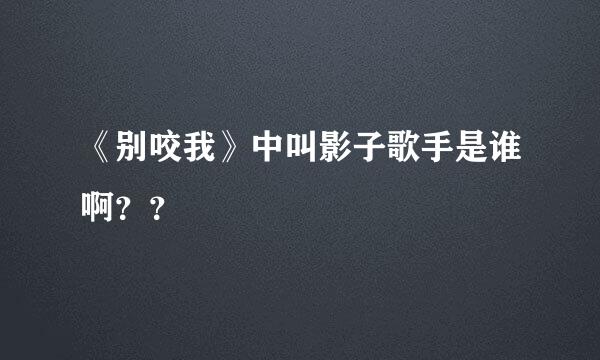 《别咬我》中叫影子歌手是谁啊？？