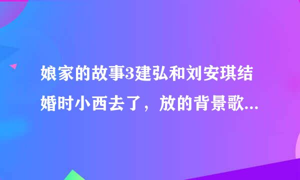 娘家的故事3建弘和刘安琪结婚时小西去了，放的背景歌曲是什么歌？