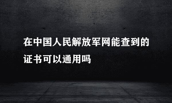 在中国人民解放军网能查到的证书可以通用吗