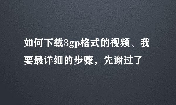 如何下载3gp格式的视频、我要最详细的步骤，先谢过了