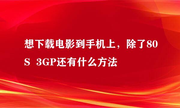 想下载电影到手机上，除了80S  3GP还有什么方法