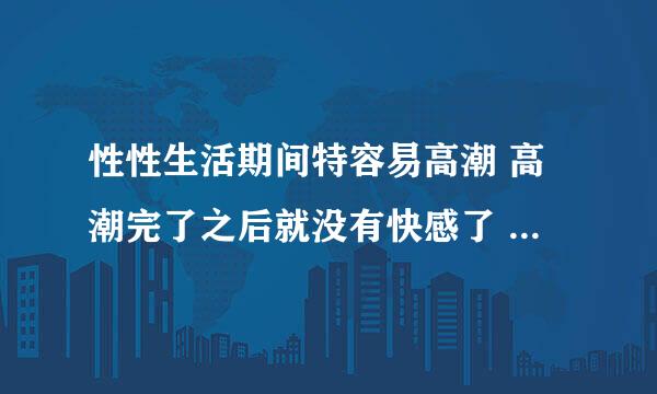 性性生活期间特容易高潮 高潮完了之后就没有快感了 什么原因