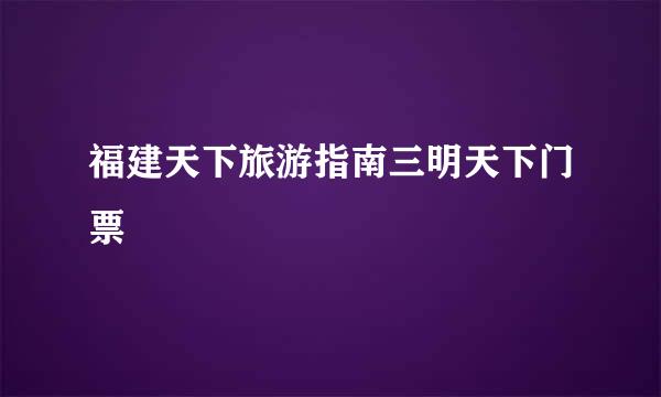 福建天下旅游指南三明天下门票