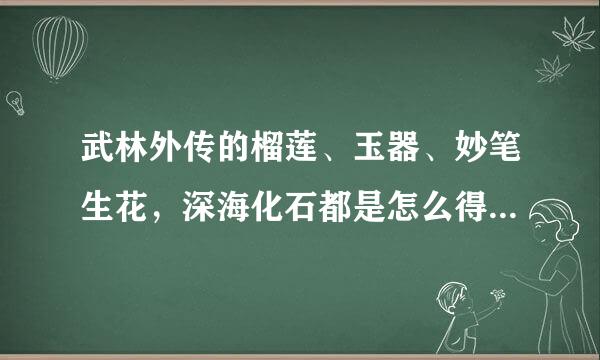 武林外传的榴莲、玉器、妙笔生花，深海化石都是怎么得到的现在