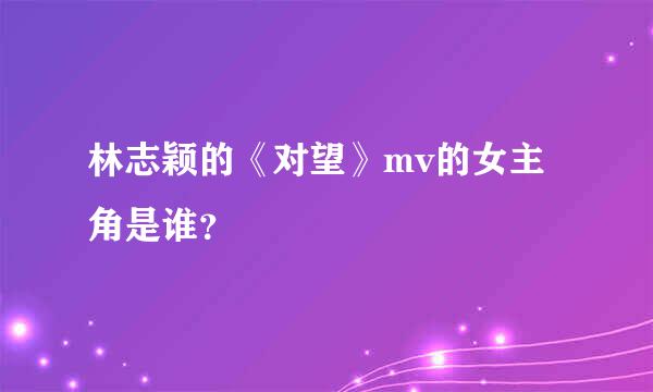 林志颖的《对望》mv的女主角是谁？