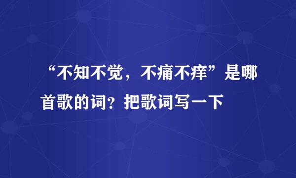 “不知不觉，不痛不痒”是哪首歌的词？把歌词写一下