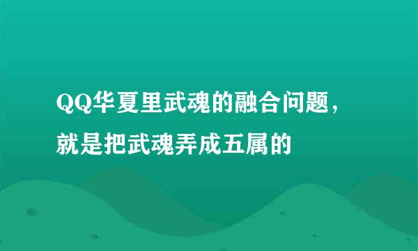 QQ华夏里武魂的融合问题，就是把武魂弄成五属的