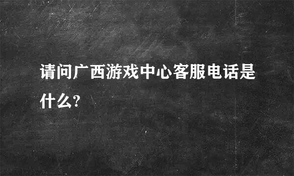 请问广西游戏中心客服电话是什么?