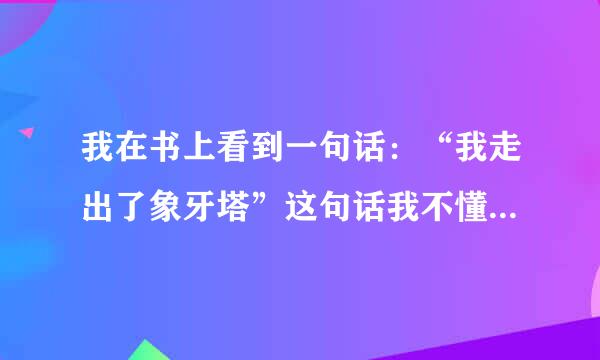 我在书上看到一句话：“我走出了象牙塔”这句话我不懂是什么意思。谁能告诉我