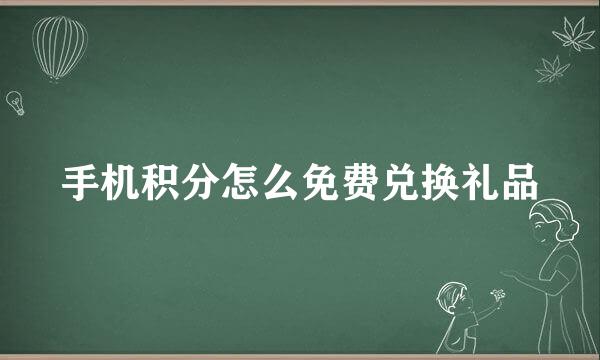 手机积分怎么免费兑换礼品