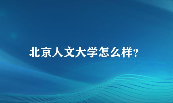 北京人文大学怎么样？