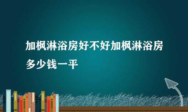 加枫淋浴房好不好加枫淋浴房多少钱一平