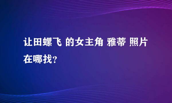 让田螺飞 的女主角 雅蒂 照片在哪找？