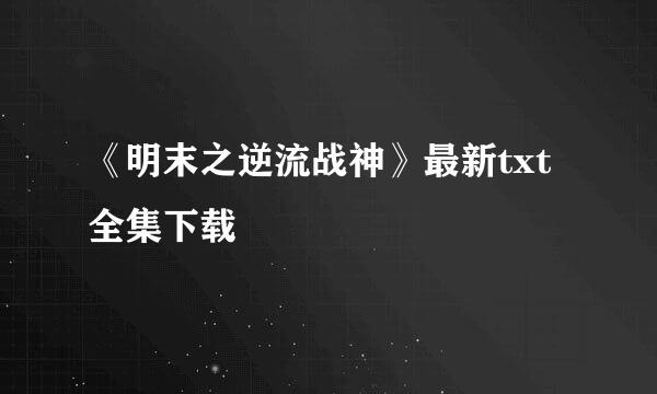 《明末之逆流战神》最新txt全集下载