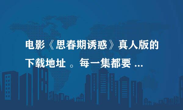 电影《思春期诱惑》真人版的下载地址 。每一集都要 。 谢谢 。