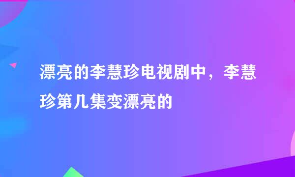 漂亮的李慧珍电视剧中，李慧珍第几集变漂亮的