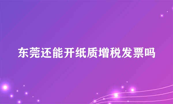 东莞还能开纸质增税发票吗