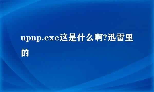 upnp.exe这是什么啊?迅雷里的