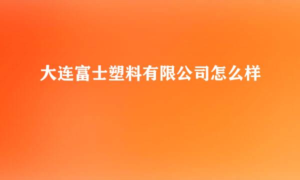 大连富士塑料有限公司怎么样