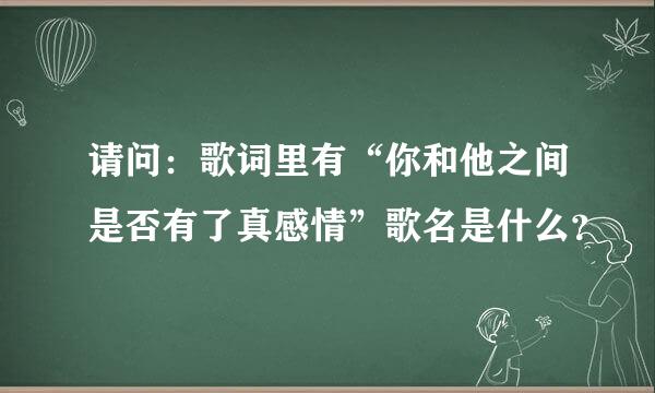 请问：歌词里有“你和他之间是否有了真感情”歌名是什么？