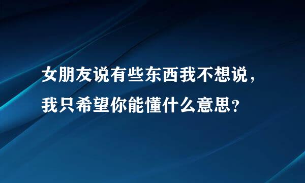 女朋友说有些东西我不想说，我只希望你能懂什么意思？